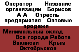 Оператор 1C › Название организации ­ Борисов А.А. › Отрасль предприятия ­ Оптовые продажи › Минимальный оклад ­ 25 000 - Все города Работа » Вакансии   . Крым,Октябрьское